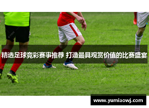 精选足球竞彩赛事推荐 打造最具观赏价值的比赛盛宴