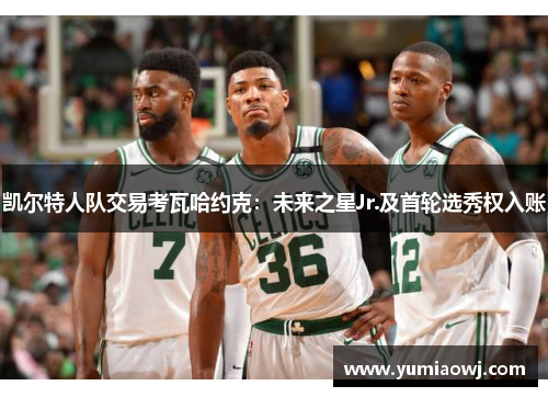 凯尔特人队交易考瓦哈约克：未来之星Jr.及首轮选秀权入账