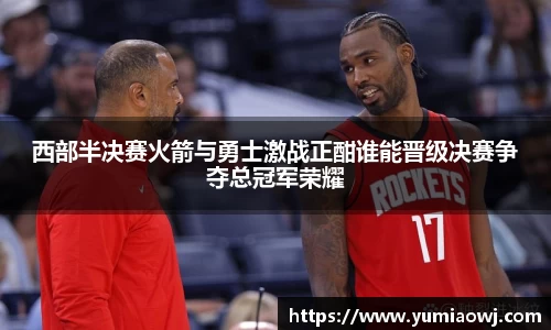 333体育西部半决赛火箭与勇士激战正酣谁能晋级决赛争夺总冠军荣耀